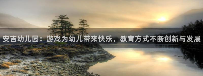 辉达娱乐登录：安吉幼儿园：游戏为幼儿带来快乐，教育方式不断创
