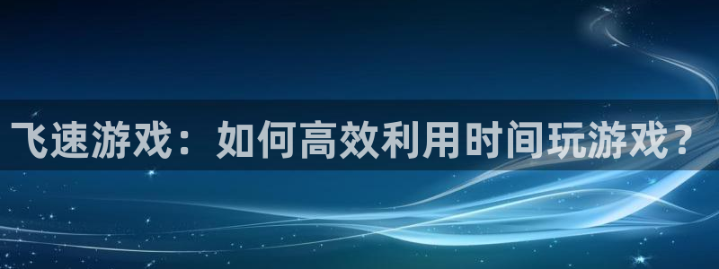 辉达娱乐网址官网：飞速游戏：如何高效利用时间玩游戏？