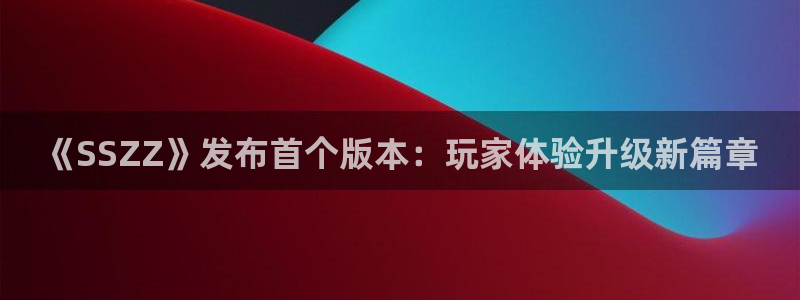 辉达娱乐4开户：《SSZZ》发布首个版本：玩家体验升级新篇章