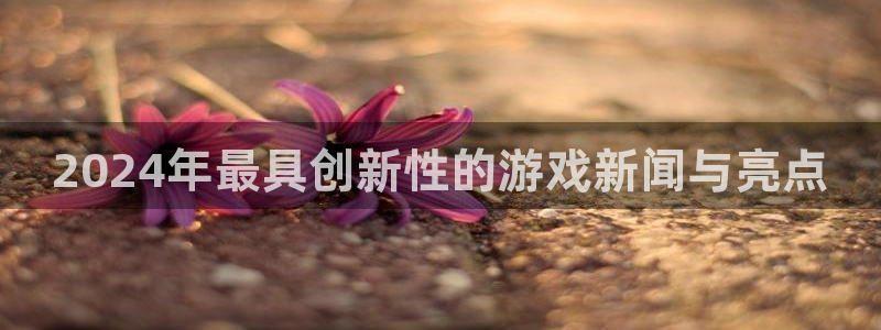 辉达娱乐2首页登录：2024年最具创新性的游戏新闻与亮点