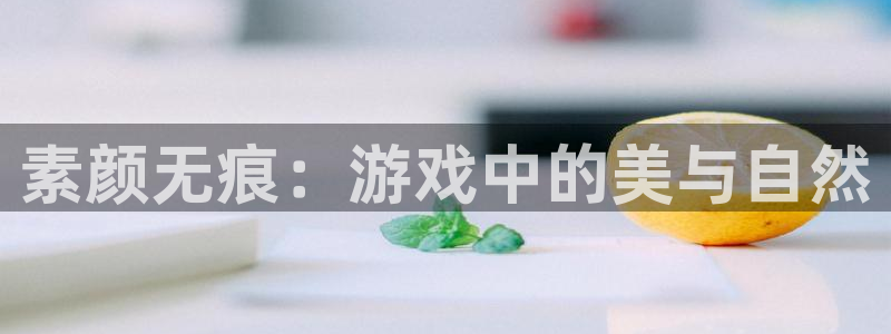 辉达娱乐app下载|下载地址：素颜无痕：游戏中的美与自然